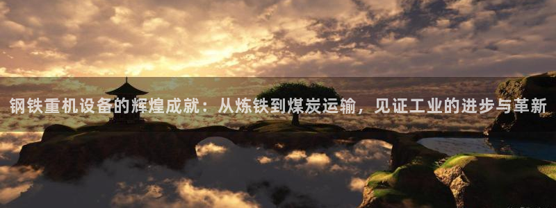 天宏娱乐满意hfqjwl下拉：钢铁重机设备的辉煌成就：从炼铁