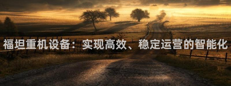 天宏娱乐k 判官：福坦重机设备：实现高效、稳定运营的智能化