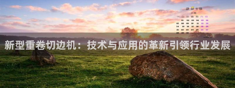 天宏娱乐c 判官：新型重卷切边机：技术与应用的革新引领行业发