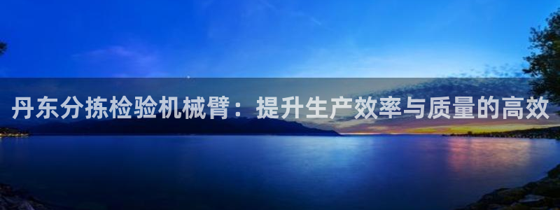 天宏娱乐js：丹东分拣检验机械臂：提升生产效率与质量的高效