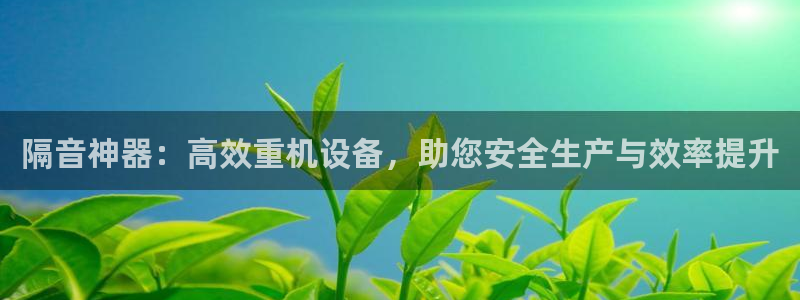 宏天娱乐说：隔音神器：高效重机设备，助您安全生产与效率提升