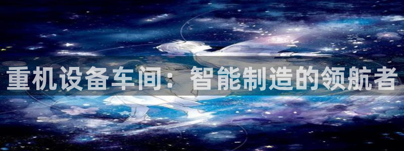 天宏娱乐创始人河源：重机设备车间：智能制造的领航者