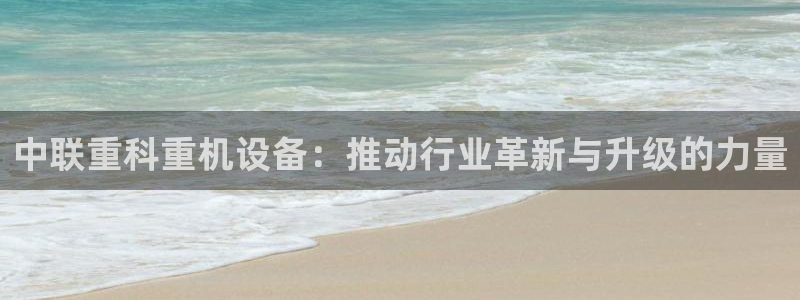 天宏娱乐岁月悠然：中联重科重机设备：推动行业革新与升级的力量