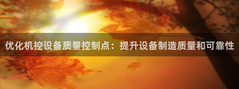 天宏娱乐董事长：优化机控设备质量控制点：提升设备制造质量和可
