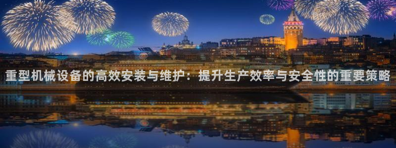 天宏娱乐怎样赚钱的啊：重型机械设备的高效安装与维护：提升生产