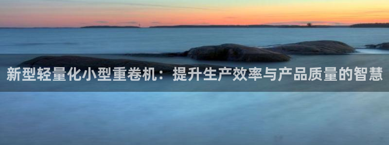 天宏娱乐app 下载：新型轻量化小型重卷机：提升生产效率与产