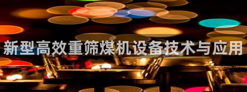 西安天宏娱乐会所电话：新型高效重筛煤机设备技术与应用