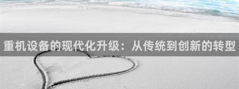 天宏娱乐是干嘛的：重机设备的现代化升级：从传统到创新的转型