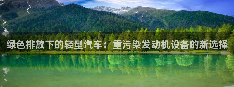 天亿娱乐宏发骗子：绿色排放下的轻型汽车：重污染发动机设备的新