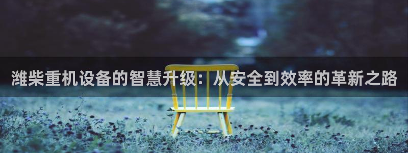天宏娱乐app：潍柴重机设备的智慧升级：从安全到效率的革新之