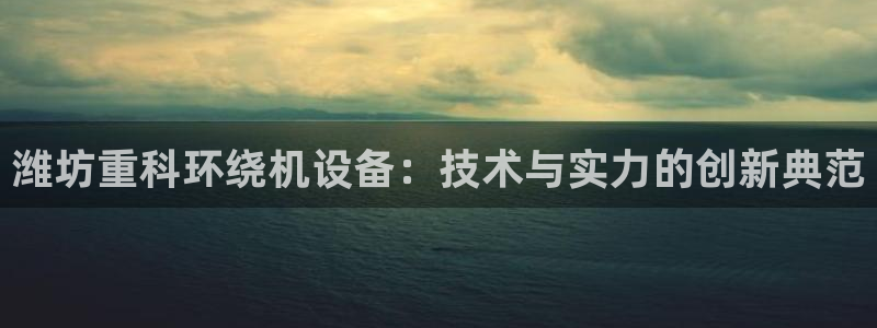 天宏娱乐i OO判官：潍坊重科环绕机设备：技术与实力的创新典