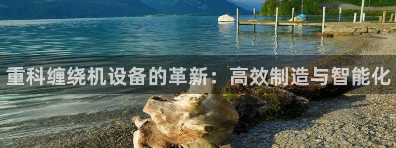 天宏娱乐小号是什么软件：重科缠绕机设备的革新：高效制造与智能