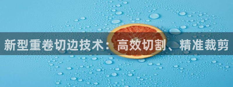 天宏娱乐李叔：新型重卷切边技术：高效切割、精准裁剪