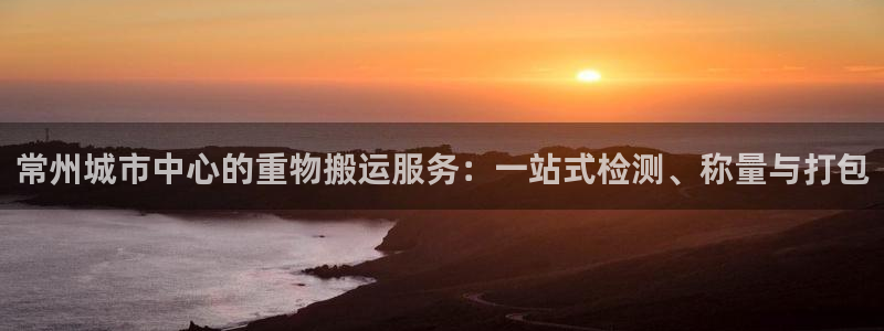 天宏娱乐怎么改号了：常州城市中心的重物搬运服务：一站式检测、