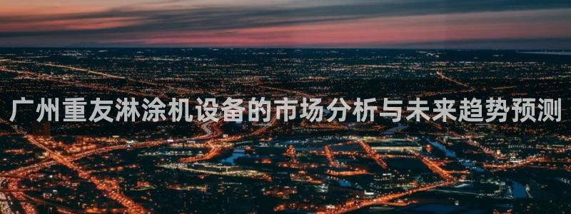 天宏娱乐提现不了：广州重友淋涂机设备的市场分析与未来趋势预测