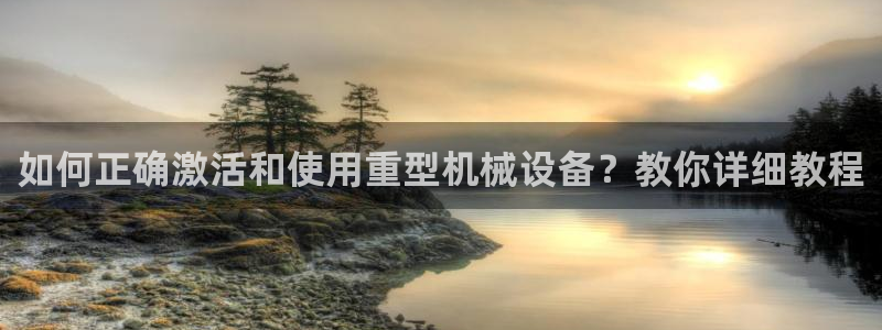 天宏娱乐吴叔：如何正确激活和使用重型机械设备？教你详细教程
