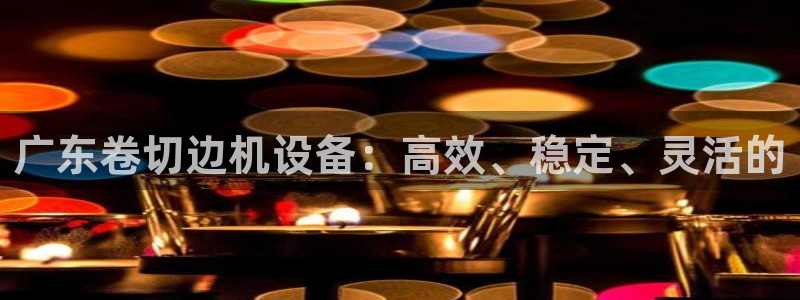天宏娱乐直播团队介绍：广东卷切边机设备：高效、稳定、灵活的