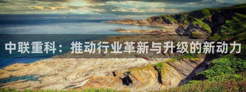天宏娱乐国际会所：中联重科：推动行业革新与升级的新动力