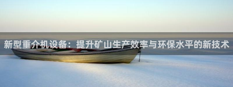 天宏娱乐广西吴叔：新型重介机设备：提升矿山生产效率与环保水平