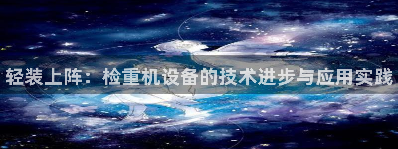 天宏娱乐季叔：轻装上阵：检重机设备的技术进步与应用实践