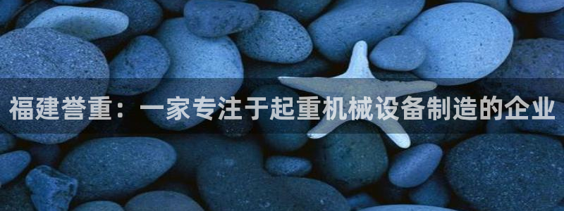 天宏娱乐涛涛：福建誉重：一家专注于起重机械设备制造的企业