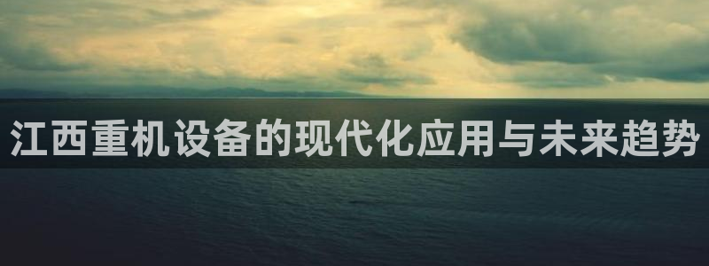 天宏娱乐 老刘：江西重机设备的现代化应用与未来趋势