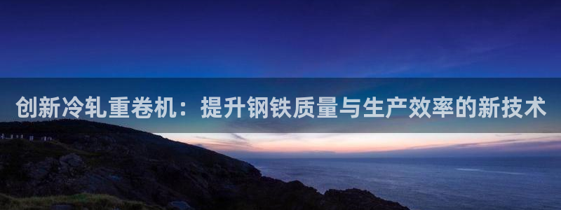 天宏娱乐套钱：创新冷轧重卷机：提升钢铁质量与生产效率的新技术