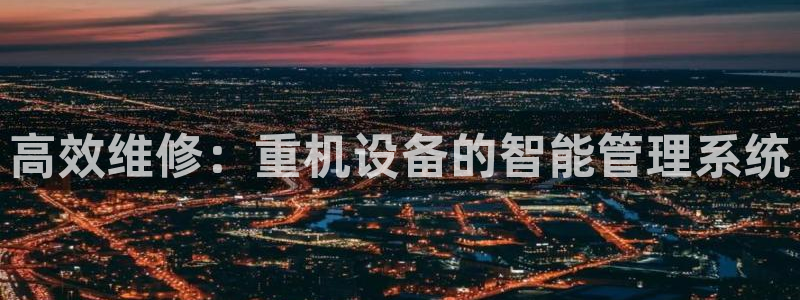 天宏娱乐团购活动时间：高效维修：重机设备的智能管理系统