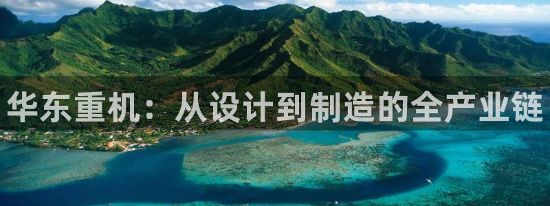 天宏娱乐 22376：华东重机：从设计到制造的全产业链