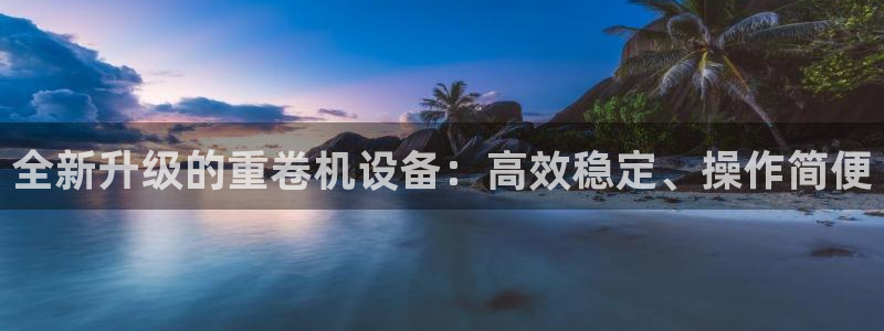 天宏娱乐创始人简介：全新升级的重卷机设备：高效稳定、操作简便