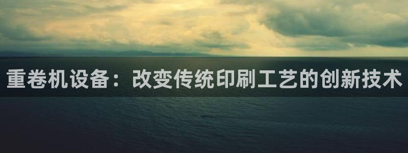 宏天娱乐会所地址：重卷机设备：改变传统印刷工艺的创新技术