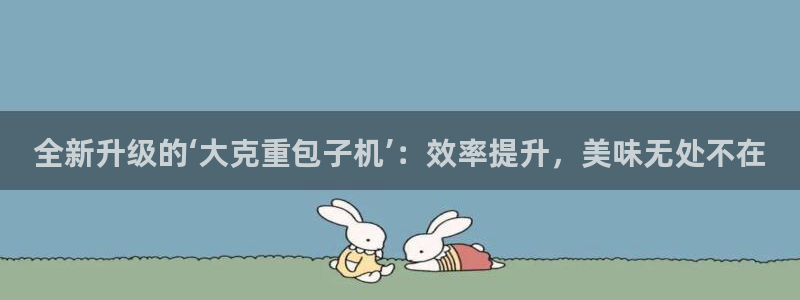 天宏娱乐刘叔：全新升级的‘大克重包子机’：效率提升，美味无处