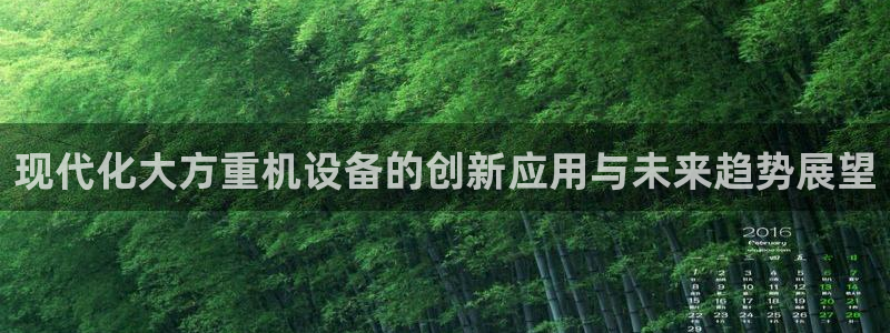 天宏娱乐3：现代化大方重机设备的创新应用与未来趋势展望