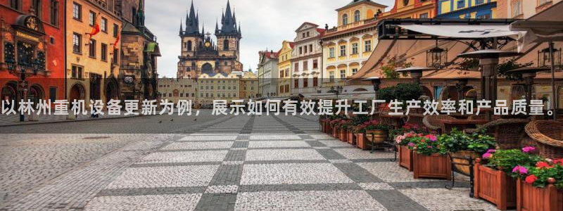 天宏娱乐怎么注册：以林州重机设备更新为例，展示如何有效提升工