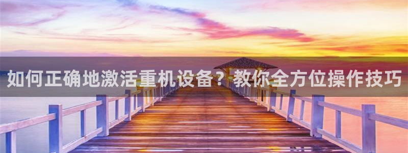 天宏娱乐集团：如何正确地激活重机设备？教你全方位操作技巧